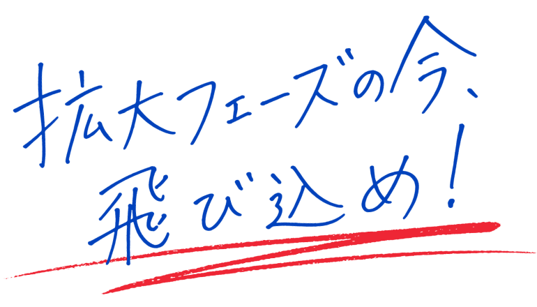 拡大フェーズの今、飛び込め！